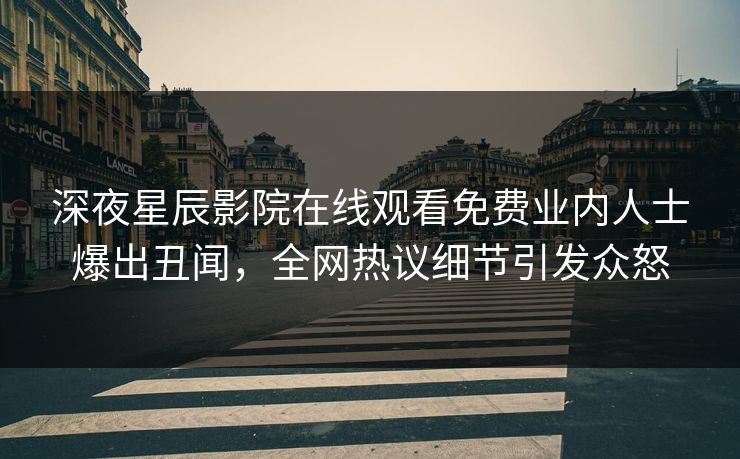 深夜星辰影院在线观看免费业内人士爆出丑闻，全网热议细节引发众怒