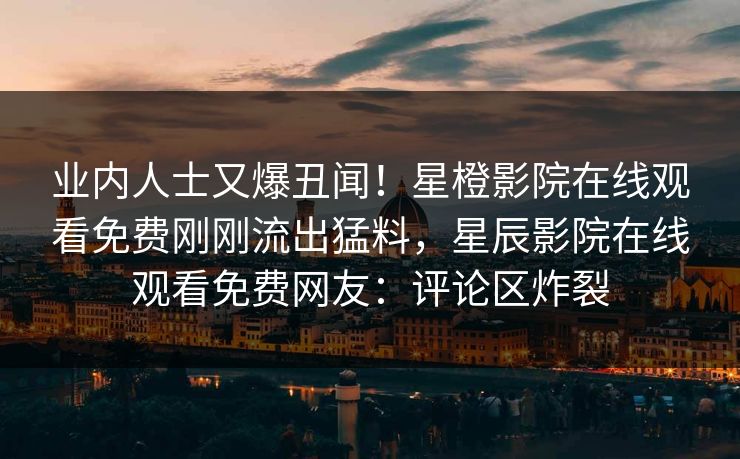 业内人士又爆丑闻！星橙影院在线观看免费刚刚流出猛料，星辰影院在线观看免费网友：评论区炸裂
