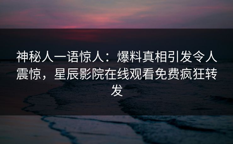 神秘人一语惊人：爆料真相引发令人震惊，星辰影院在线观看免费疯狂转发