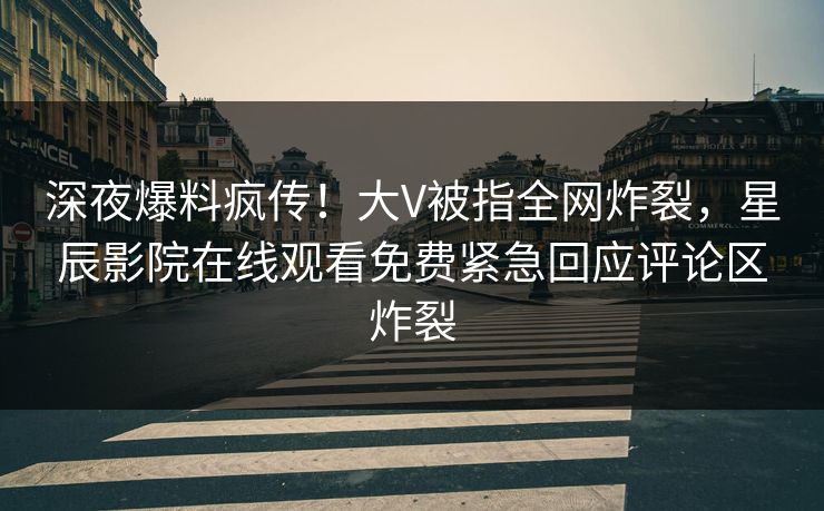 深夜爆料疯传！大V被指全网炸裂，星辰影院在线观看免费紧急回应评论区炸裂