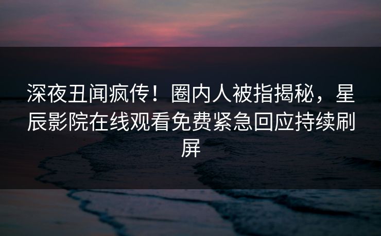 深夜丑闻疯传！圈内人被指揭秘，星辰影院在线观看免费紧急回应持续刷屏