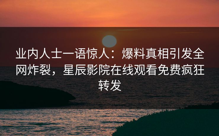 业内人士一语惊人：爆料真相引发全网炸裂，星辰影院在线观看免费疯狂转发