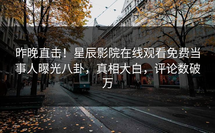 昨晚直击！星辰影院在线观看免费当事人曝光八卦，真相大白，评论数破万