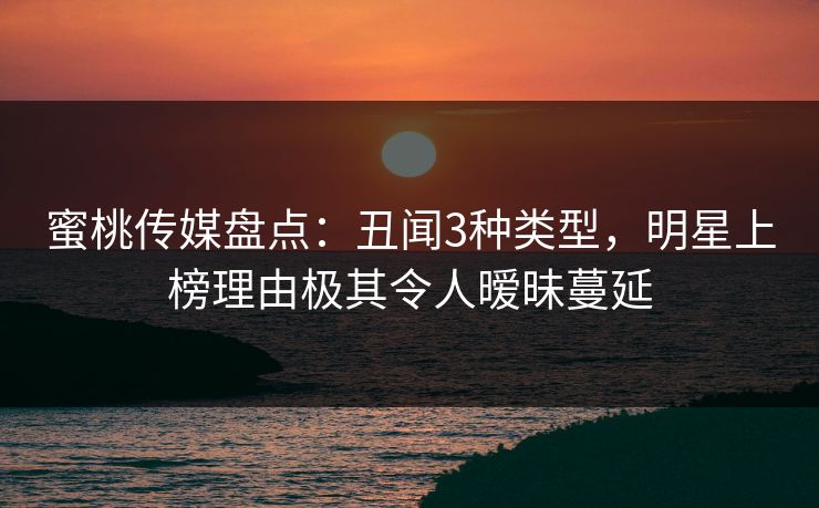 蜜桃传媒盘点：丑闻3种类型，明星上榜理由极其令人暧昧蔓延