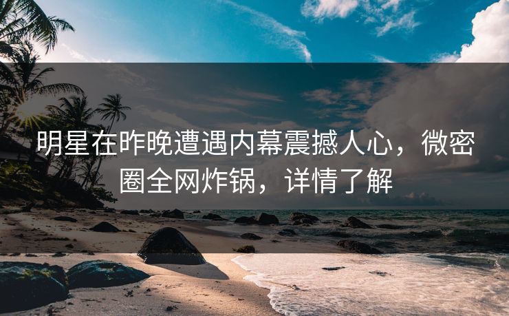 明星在昨晚遭遇内幕震撼人心，微密圈全网炸锅，详情了解