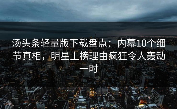 汤头条轻量版下载盘点：内幕10个细节真相，明星上榜理由疯狂令人轰动一时