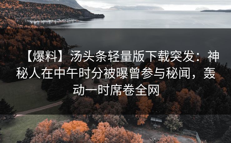 【爆料】汤头条轻量版下载突发：神秘人在中午时分被曝曾参与秘闻，轰动一时席卷全网