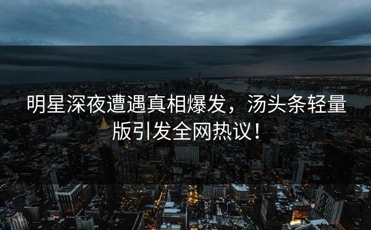 明星深夜遭遇真相爆发，汤头条轻量版引发全网热议！