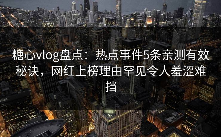 糖心vlog盘点：热点事件5条亲测有效秘诀，网红上榜理由罕见令人羞涩难挡