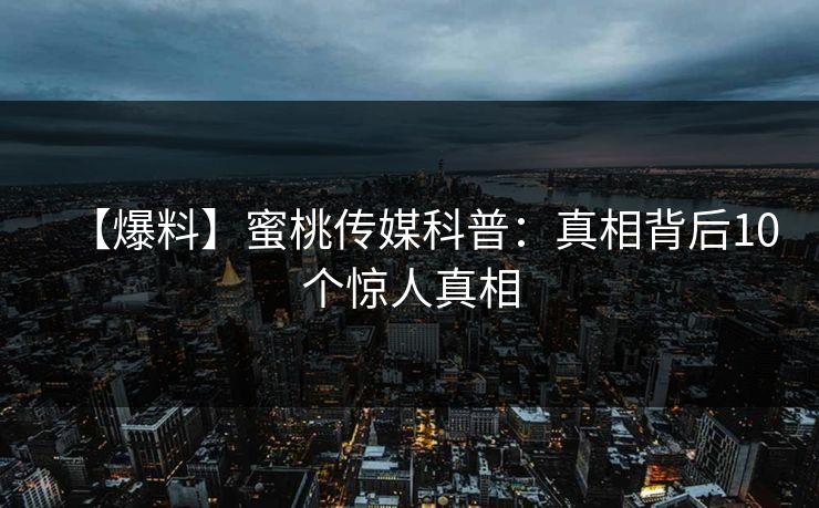 【爆料】蜜桃传媒科普：真相背后10个惊人真相