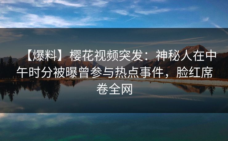 【爆料】樱花视频突发：神秘人在中午时分被曝曾参与热点事件，脸红席卷全网