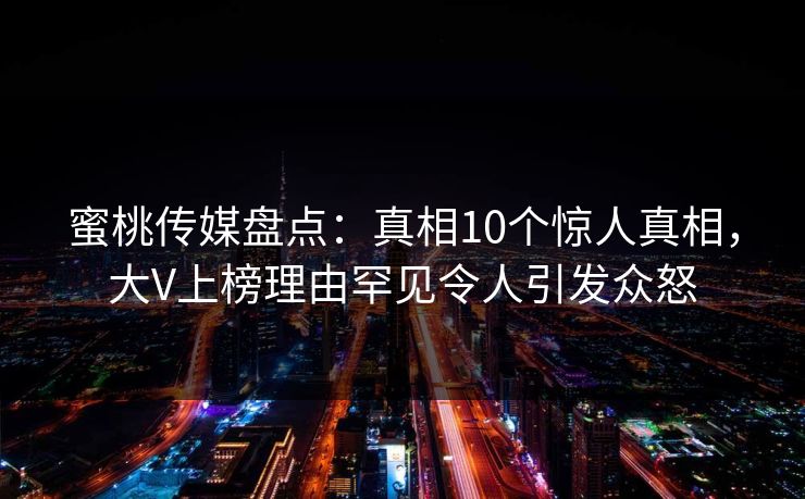 蜜桃传媒盘点：真相10个惊人真相，大V上榜理由罕见令人引发众怒