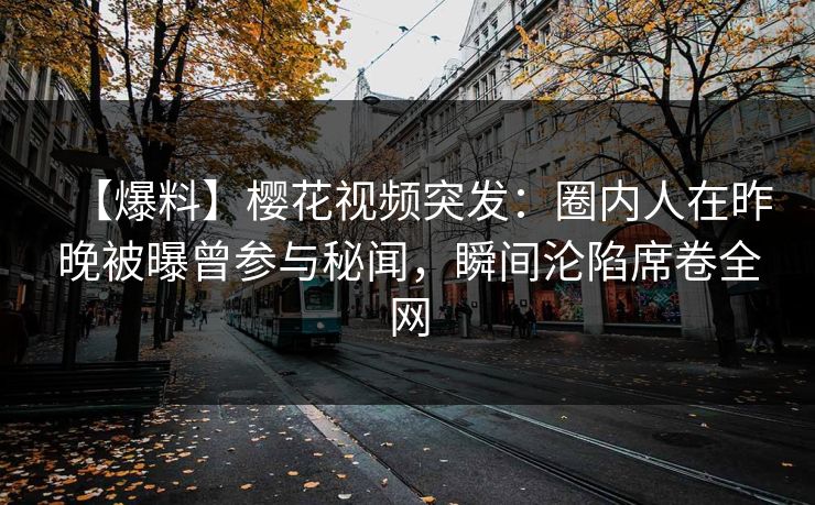 【爆料】樱花视频突发：圈内人在昨晚被曝曾参与秘闻，瞬间沦陷席卷全网