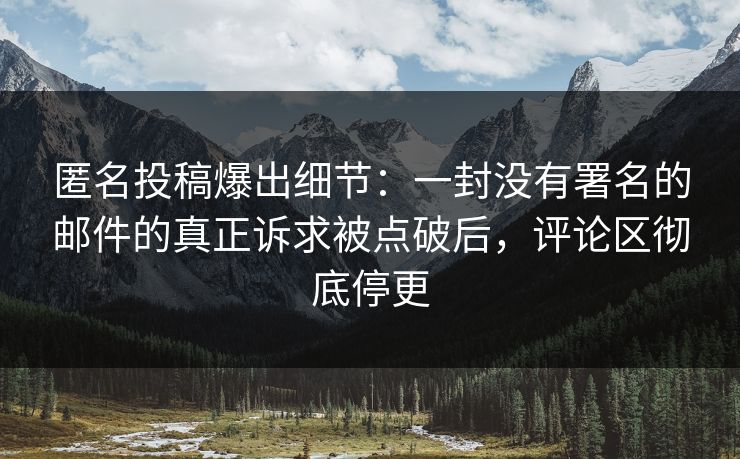 匿名投稿爆出细节：一封没有署名的邮件的真正诉求被点破后，评论区彻底停更