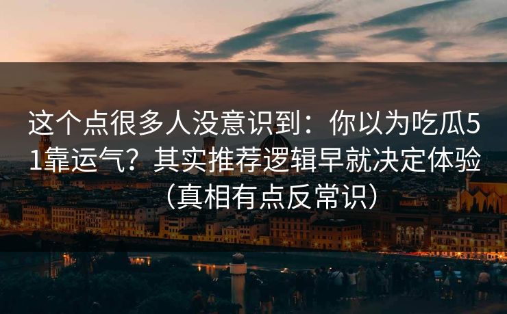 这个点很多人没意识到:你以为吃瓜51靠运气?其实推荐逻辑早就决定体验(真相有点反常识) 这个点很多人没意识到:你以为吃瓜51靠运气?其实推荐逻辑早就决定体验(真相有点反常识)