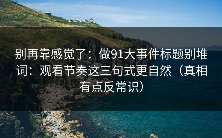 别再靠感觉了：做91大事件标题别堆词：观看节奏这三句式更自然（真相有点反常识）