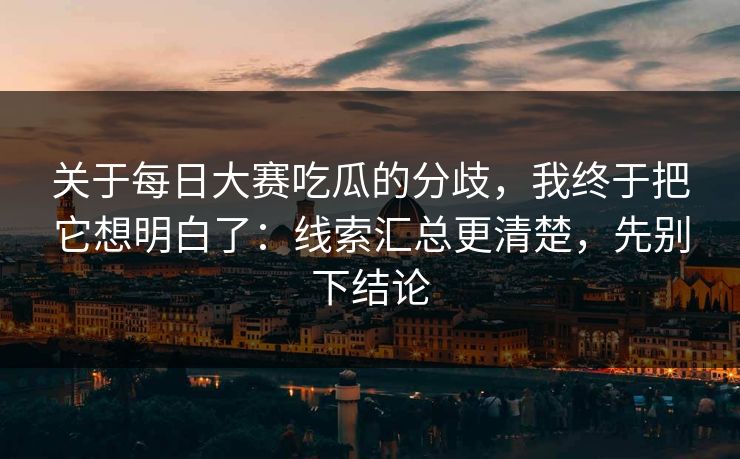 关于每日大赛吃瓜的分歧，我终于把它想明白了：线索汇总更清楚，先别下结论