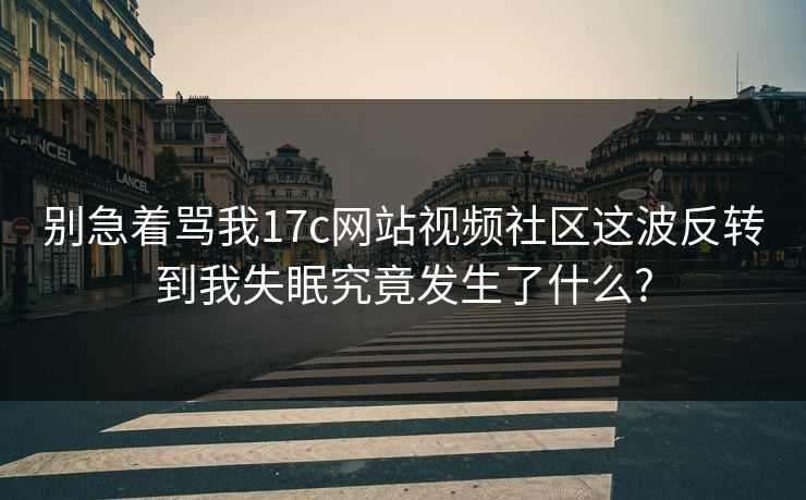 别急着骂我17c网站视频社区这波反转到我失眠究竟发生了什么?