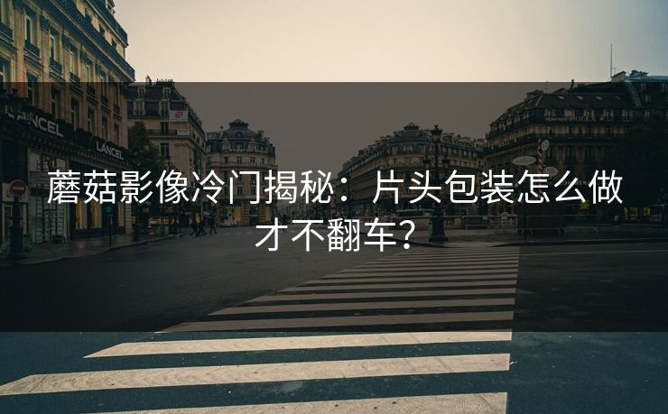 蘑菇影像冷门揭秘：片头包装怎么做才不翻车？