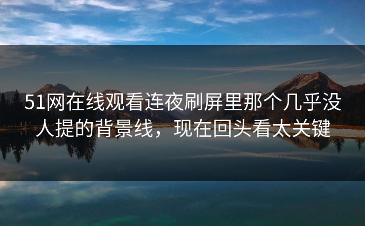 51网在线观看连夜刷屏里那个几乎没人提的背景线,现在回头看太关键 51网在线观看连夜刷屏里那个几乎没人提的背景线,现在回头看太关键